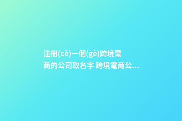 注冊(cè)一個(gè)跨境電商的公司取名字 跨境電商公司名稱-第1張-公司起名-玄機(jī)派